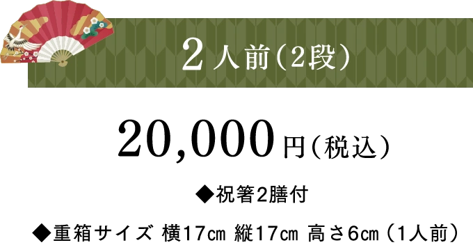 2人前(2段)20,000円(税込)◆祝箸2膳付 ◆重箱サイズ 横17㎝ 縦17㎝ 高さ6㎝(1人前)